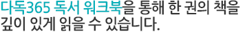 다독365 독서 워크북을 통해 한 권의 책을 깊이 있게 읽을 수 있습니다.
