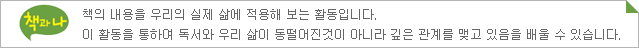 책과나-책의 내용을 우리의 실제 삶에 적용해 보는 활동입니다. 이 활동을 통하여 독서와 우리 삶이 동떨어진것이 아니라 깊은 관계를 맺고 있음을 배울 수 있습니다.